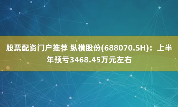 股票配资门户推荐 纵横股份(688070.SH)：上半年预亏3468.45万元左右