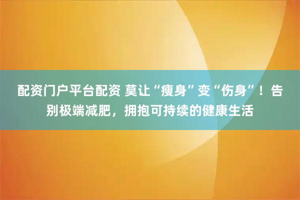 配资门户平台配资 莫让“瘦身”变“伤身”！告别极端减肥，拥抱可持续的健康生活