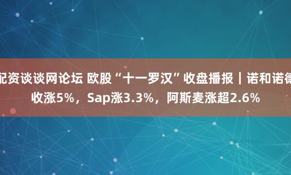 配资谈谈网论坛 欧股“十一罗汉”收盘播报｜诺和诺德收涨5%，Sap涨3.3%，阿斯麦涨超2.6%