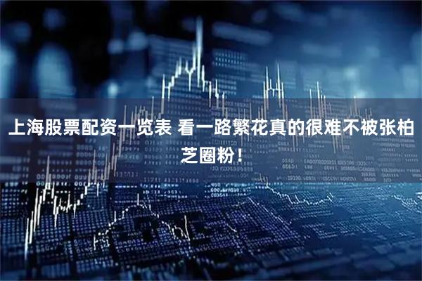 上海股票配资一览表 看一路繁花真的很难不被张柏芝圈粉！