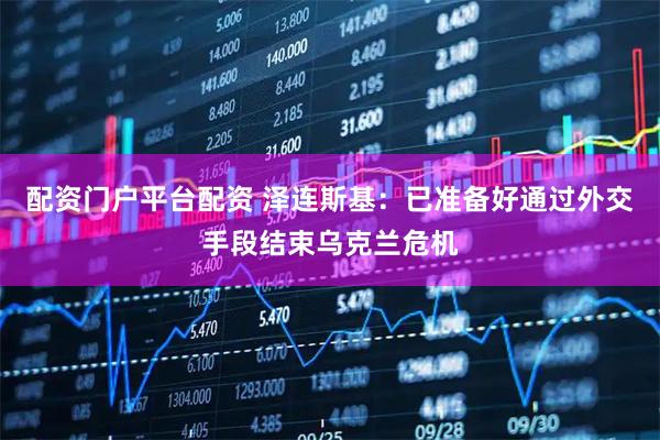 配资门户平台配资 泽连斯基：已准备好通过外交手段结束乌克兰危机