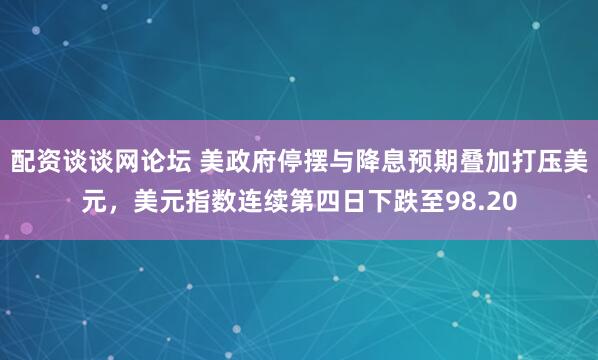 配资谈谈网论坛 美政府停摆与降息预期叠加打压美元,美元指数连续第四日下跌至98.20