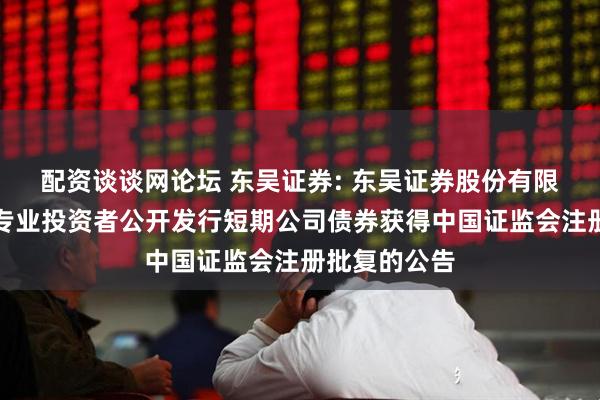 配资谈谈网论坛 东吴证券: 东吴证券股份有限公司关于向专业投资者公开发行短期公司债券获得中国证监会注册批复的公告
