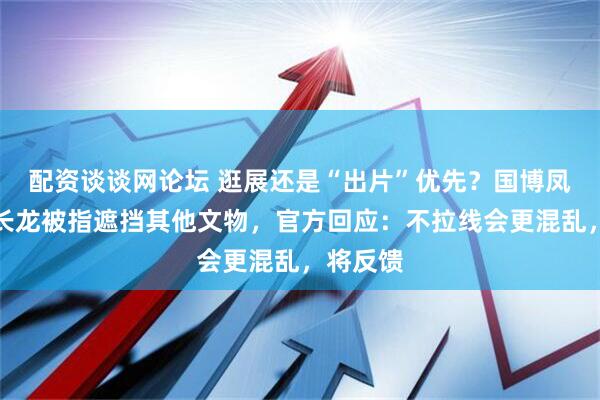 配资谈谈网论坛 逛展还是“出片”优先？国博凤冠排队长龙被指遮挡其他文物，官方回应：不拉线会更混乱，将反馈