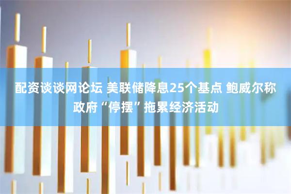 配资谈谈网论坛 美联储降息25个基点 鲍威尔称政府“停摆”拖累经济活动