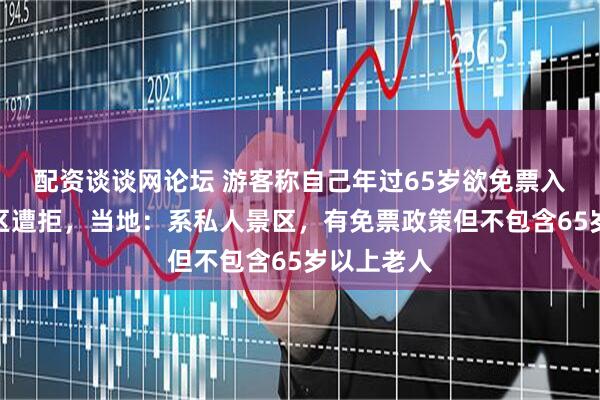 配资谈谈网论坛 游客称自己年过65岁欲免票入宜春一景区遭拒,当地:系私人景区,有免票政策但不包含65岁以上老人